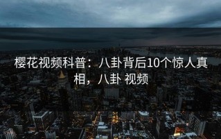 樱花视频科普：八卦背后10个惊人真相，八卦 视频