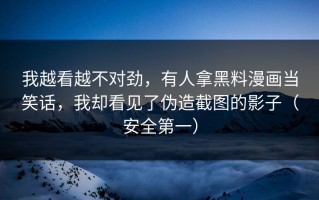 我越看越不对劲，有人拿黑料漫画当笑话，我却看见了伪造截图的影子（安全第一）