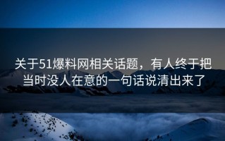 关于51爆料网相关话题，有人终于把当时没人在意的一句话说清出来了