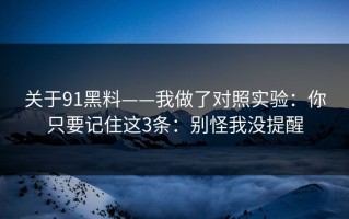 关于91黑料——我做了对照实验：你只要记住这3条：别怪我没提醒