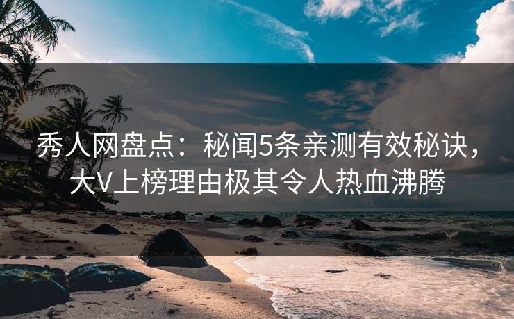 秀人网盘点：秘闻5条亲测有效秘诀，大V上榜理由极其令人热血沸腾-第1张图片-P站视频APP下载与入口