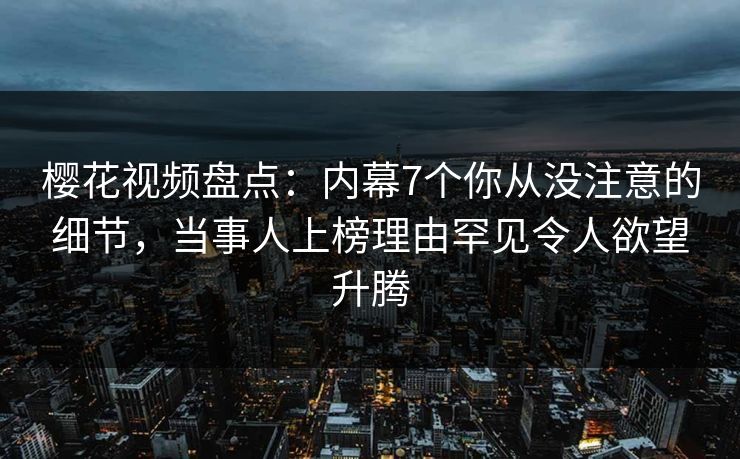 樱花视频盘点:内幕7个你从没注意的细节,当事人上榜理由罕见令人欲望升腾-第1张图片-P站视频APP下载与入口 樱花视频盘点:内幕7个你从没注意的细节,当事人上榜理由罕见令人欲望升腾-第1张图片-P站视频APP下载与入口