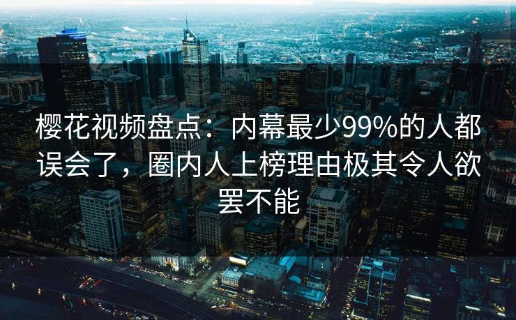 樱花视频盘点：内幕最少99%的人都误会了，圈内人上榜理由极其令人欲罢不能-第1张图片-P站视频APP下载与入口