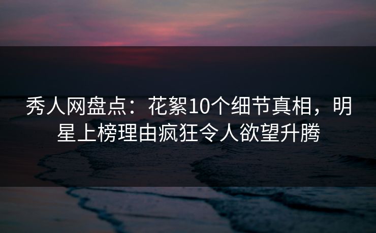 秀人网盘点:花絮10个细节真相,明星上榜理由疯狂令人欲望升腾-第1张图片-P站视频APP下载与入口 秀人网盘点:花絮10个细节真相,明星上榜理由疯狂令人欲望升腾-第1张图片-P站视频APP下载与入口