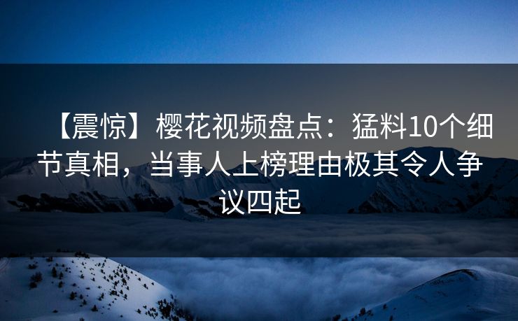 【震惊】樱花视频盘点:猛料10个细节真相,当事人上榜理由极其令人争议四起-第1张图片-P站视频APP下载与入口 【震惊】樱花视频盘点:猛料10个细节真相,当事人上榜理由极其令人争议四起-第1张图片-P站视频APP下载与入口