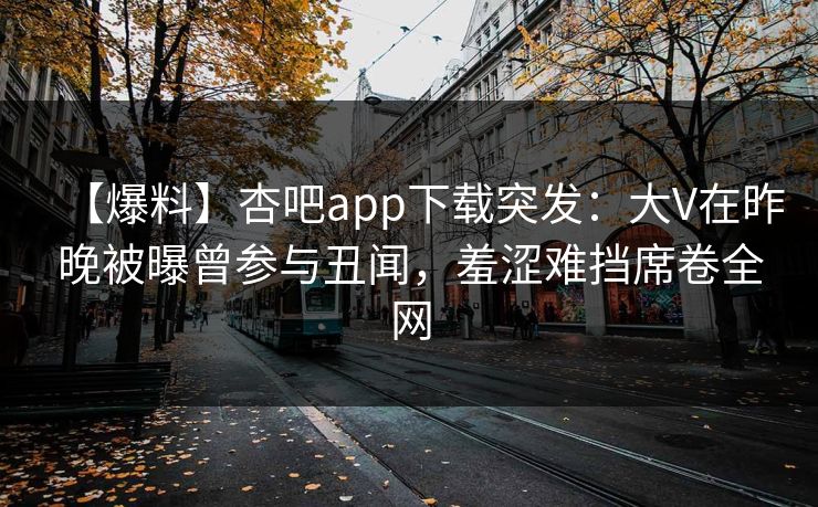 【爆料】杏吧app下载突发:大V在昨晚被曝曾参与丑闻,羞涩难挡席卷全网-第1张图片-P站视频APP下载与入口 【爆料】杏吧app下载突发:大V在昨晚被曝曾参与丑闻,羞涩难挡席卷全网-第1张图片-P站视频APP下载与入口