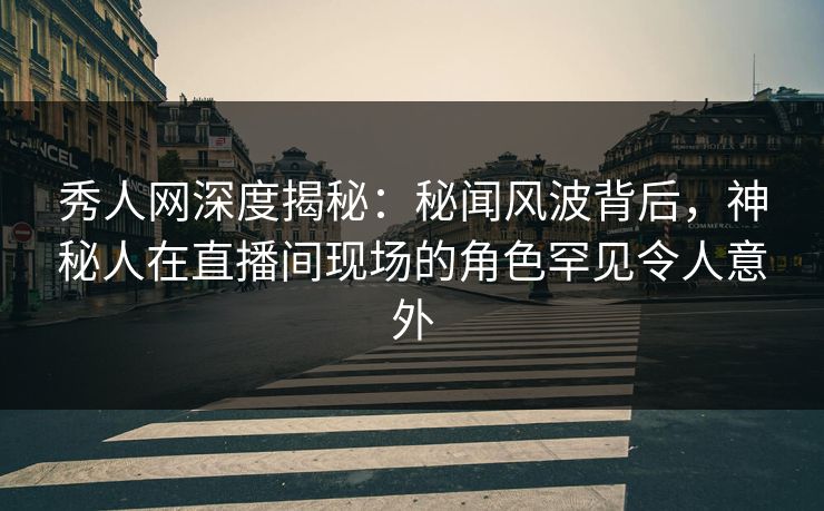 秀人网深度揭秘：秘闻风波背后，神秘人在直播间现场的角色罕见令人意外-第1张图片-P站视频APP下载与入口