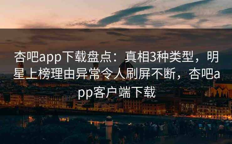 杏吧app下载盘点：真相3种类型，明星上榜理由异常令人刷屏不断，杏吧app客户端下载-第1张图片-P站视频APP下载与入口