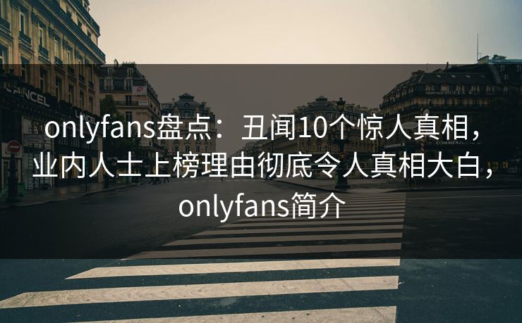 onlyfans盘点：丑闻10个惊人真相，业内人士上榜理由彻底令人真相大白，onlyfans简介-第1张图片-P站视频APP下载与入口