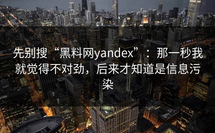 先别搜“黑料网yandex”：那一秒我就觉得不对劲，后来才知道是信息污染
