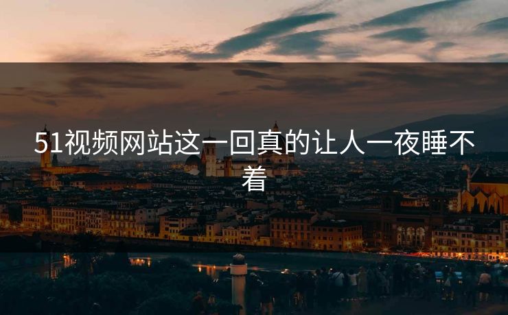 51视频网站这一回真的让人一夜睡不着-第1张图片-P站视频APP下载与入口 51视频网站这一回真的让人一夜睡不着-第1张图片-P站视频APP下载与入口