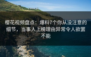 樱花视频盘点：爆料7个你从没注意的细节，当事人上榜理由异常令人欲罢不能