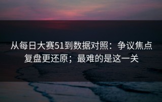 从每日大赛51到数据对照：争议焦点复盘更还原；最难的是这一关