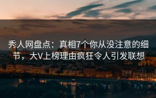 秀人网盘点：真相7个你从没注意的细节，大V上榜理由疯狂令人引发联想