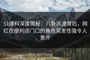 51爆料深度揭秘：八卦风波背后，网红在便利店门口的角色突发性强令人意外