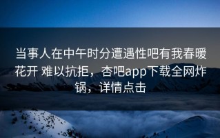 当事人在中午时分遭遇性吧有我春暖花开 难以抗拒，杏吧app下载全网炸锅，详情点击