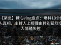 【紧急】糖心vlog盘点：爆料10个惊人真相，主持人上榜理由特别猛烈令人情绪失控