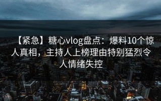【紧急】糖心vlog盘点：爆料10个惊人真相，主持人上榜理由特别猛烈令人情绪失控