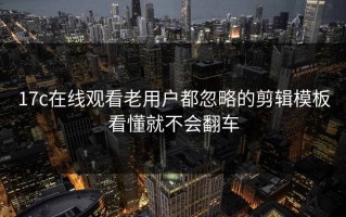 17c在线观看老用户都忽略的剪辑模板看懂就不会翻车