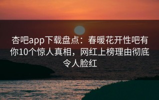 杏吧app下载盘点：春暖花开性吧有你10个惊人真相，网红上榜理由彻底令人脸红