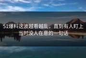 51爆料这波越看越乱，直到有人盯上当时没人在意的一句话