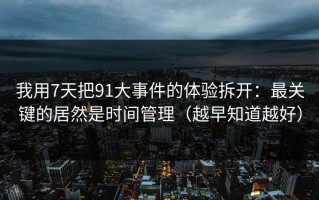 我用7天把91大事件的体验拆开：最关键的居然是时间管理（越早知道越好）