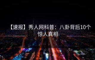 【速报】秀人网科普：八卦背后10个惊人真相