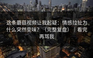 这条蘑菇视频让我起疑：情感拉扯为什么突然变味？（完整复盘）｜看完再骂我