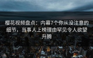 樱花视频盘点：内幕7个你从没注意的细节，当事人上榜理由罕见令人欲望升腾