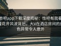 杏吧app下载深度揭秘：性吧有我春暖花开风波背后，大V在酒店房间的角色异常令人意外