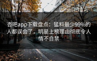 杏吧app下载盘点：猛料最少99%的人都误会了，明星上榜理由彻底令人情不自禁
