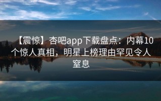 【震惊】杏吧app下载盘点：内幕10个惊人真相，明星上榜理由罕见令人窒息