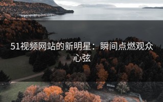 51视频网站的新明星：瞬间点燃观众心弦