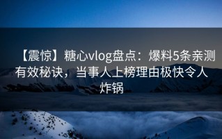 【震惊】糖心vlog盘点：爆料5条亲测有效秘诀，当事人上榜理由极快令人炸锅