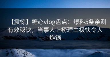 【震惊】糖心vlog盘点：爆料5条亲测有效秘诀，当事人上榜理由极快令人炸锅