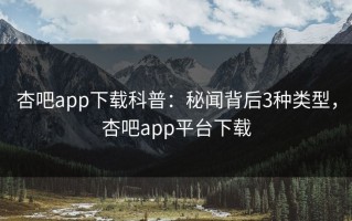 杏吧app下载科普：秘闻背后3种类型，杏吧app平台下载