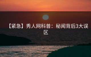 【紧急】秀人网科普：秘闻背后3大误区