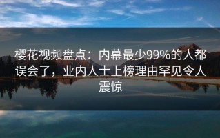 樱花视频盘点：内幕最少99%的人都误会了，业内人士上榜理由罕见令人震惊