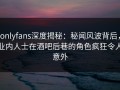 onlyfans深度揭秘：秘闻风波背后，业内人士在酒吧后巷的角色疯狂令人意外