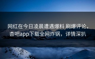 网红在今日凌晨遭遇爆料 刷爆评论，杏吧app下载全网炸锅，详情深扒