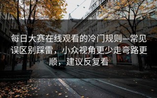 每日大赛在线观看的冷门规则—常见误区别踩雷，小众视角更少走弯路更顺，建议反复看
