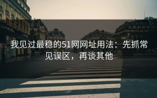 我见过最稳的51网网址用法：先抓常见误区，再谈其他