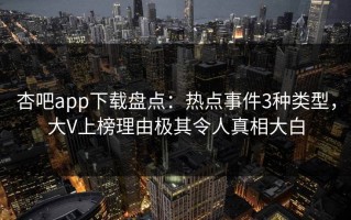 杏吧app下载盘点：热点事件3种类型，大V上榜理由极其令人真相大白