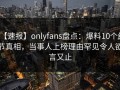 【速报】onlyfans盘点：爆料10个细节真相，当事人上榜理由罕见令人欲言又止
