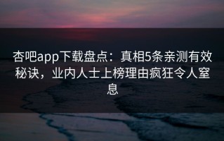 杏吧app下载盘点：真相5条亲测有效秘诀，业内人士上榜理由疯狂令人窒息