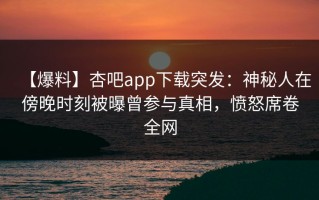 【爆料】杏吧app下载突发：神秘人在傍晚时刻被曝曾参与真相，愤怒席卷全网