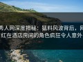 秀人网深度揭秘：猛料风波背后，网红在酒店房间的角色疯狂令人意外
