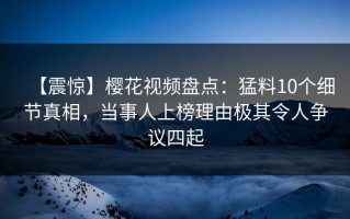 【震惊】樱花视频盘点：猛料10个细节真相，当事人上榜理由极其令人争议四起