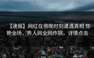 【速报】网红在傍晚时刻遭遇真相 惊艳全场，秀人网全网炸锅，详情点击