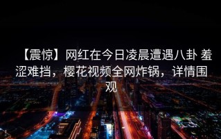 【震惊】网红在今日凌晨遭遇八卦 羞涩难挡，樱花视频全网炸锅，详情围观